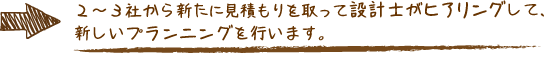 ２～３社から新たに見積もりを取って設計士がヒアリングして、新しいプランニングを行います。